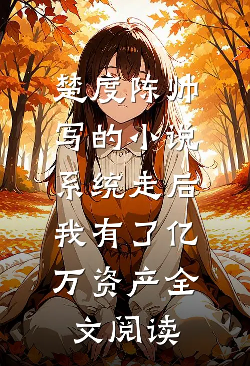 楚度陈帅写的小说系统走后，我有了亿万资产全文阅读