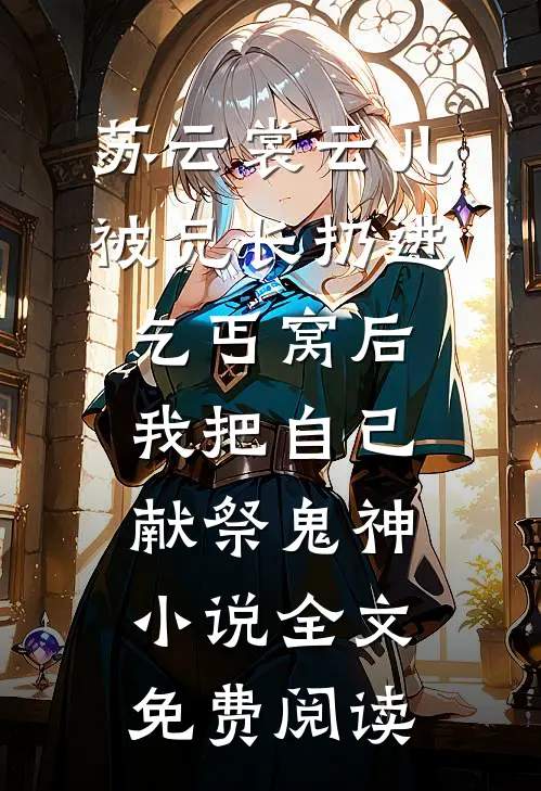 苏云裳云儿被兄长扔进乞丐窝后，我把自己献祭鬼神小说全文免费阅读