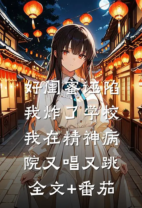 好闺蜜诬陷我炸了学校，我在精神病院又唱又跳全文+番茄