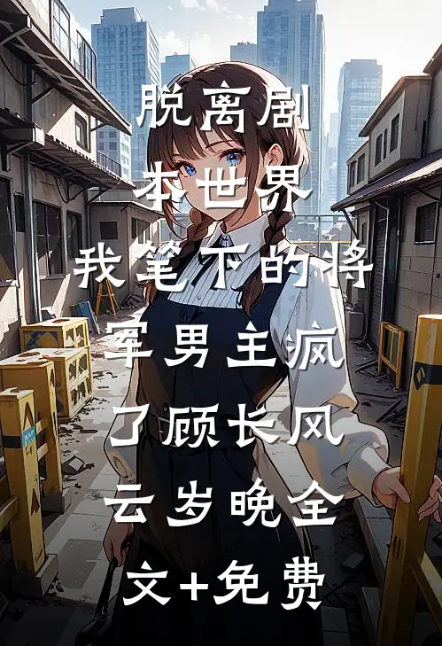 脱离剧本世界，我笔下的将军男主疯了顾长风云岁晚全文+免费