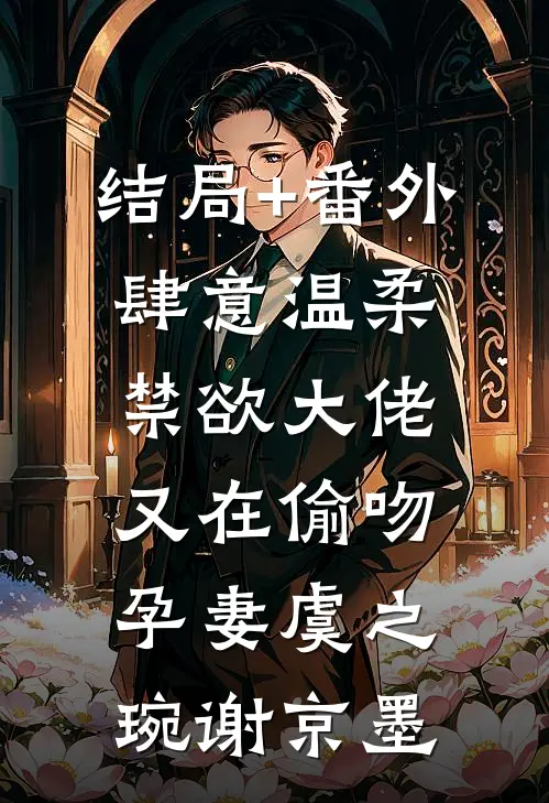 结局+番外肆意温柔，禁欲大佬又在偷吻孕妻虞之琬谢京墨