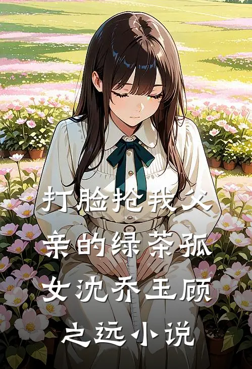 打脸抢我父亲的绿茶孤女沈乔玉顾之远小说