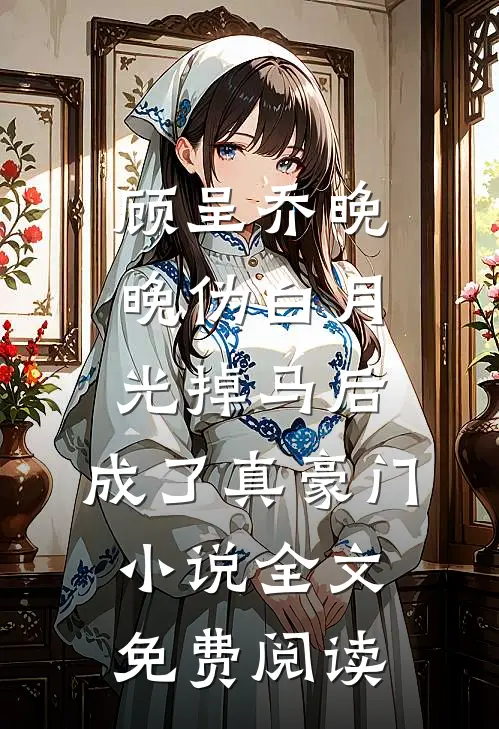 顾呈乔晚晚伪白月光掉马后，成了真豪门小说全文免费阅读