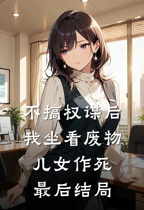 不搞权谋后，我坐看废物儿女作死最后结局