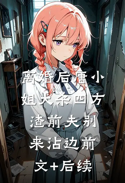 离婚后唐小姐大杀四方，渣前夫别来沾边前文+后续