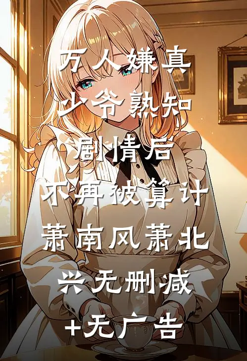 万人嫌真少爷熟知剧情后，不再被算计萧南风萧北兴无删减+无广告