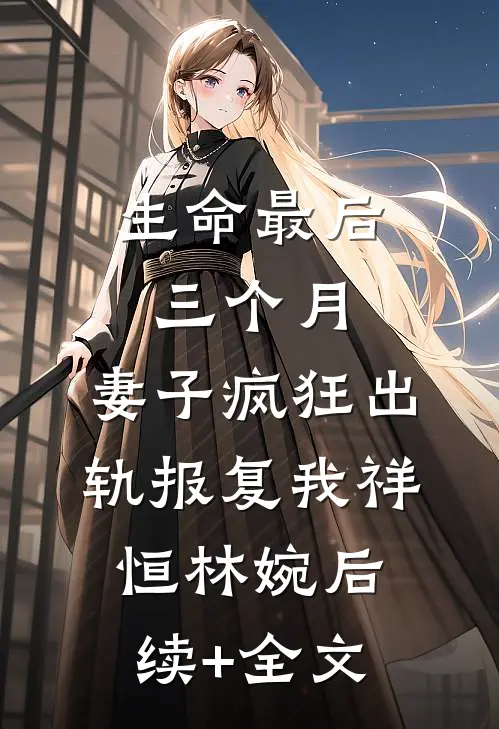 生命最后三个月，妻子疯狂出轨报复我祥恒林婉后续+全文