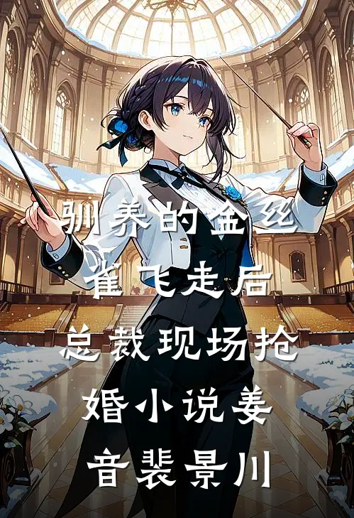 驯养的金丝雀飞走后，总裁现场抢婚小说姜音裴景川
