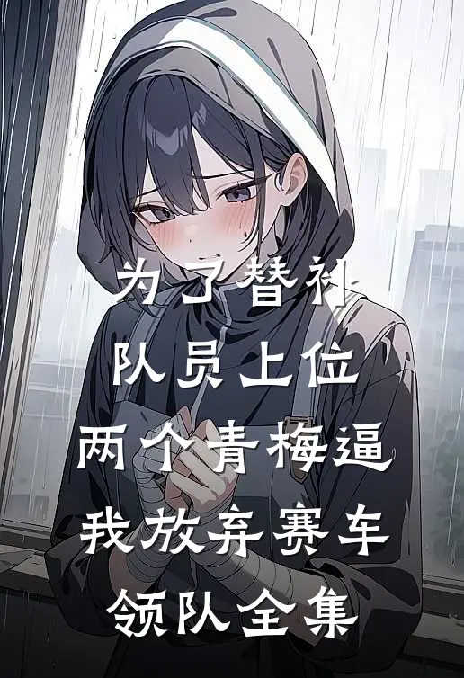 为了替补队员上位，两个青梅逼我放弃赛车领队全集