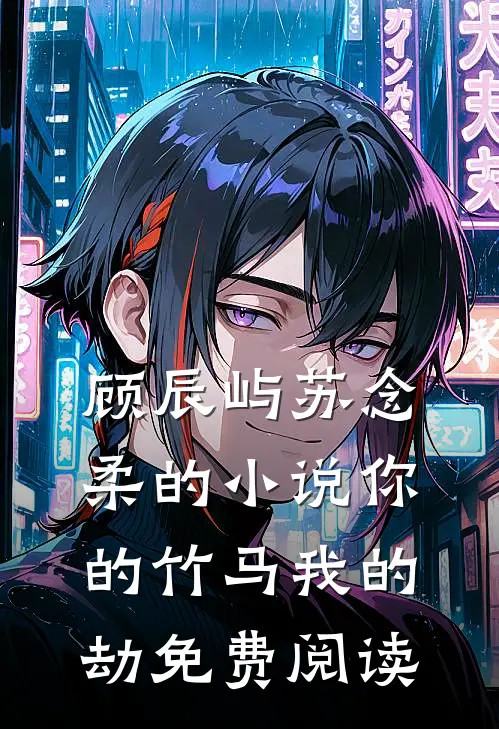 顾辰屿苏念柔的小说你的竹马我的劫免费阅读