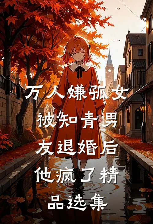 万人嫌孤女被知青男友退婚后，他疯了精品选集