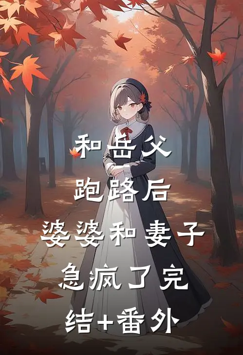 和岳父跑路后，婆婆和妻子急疯了完结+番外