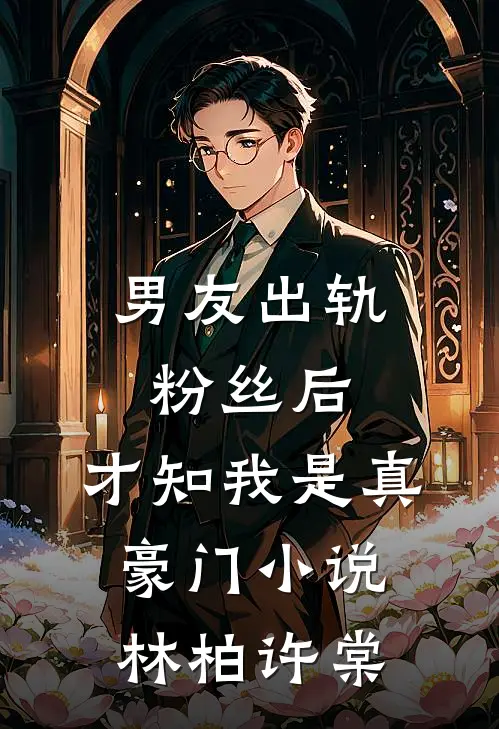 男友出轨粉丝后，才知我是真豪门小说林柏许棠