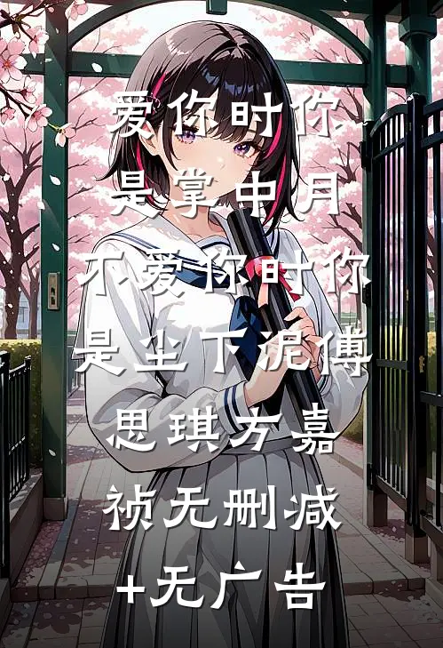 爱你时你是掌中月，不爱你时你是尘下泥傅思琪方嘉祯无删减+无广告