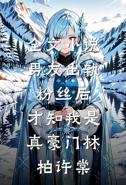 全文小说男友出轨粉丝后，才知我是真豪门林柏许棠