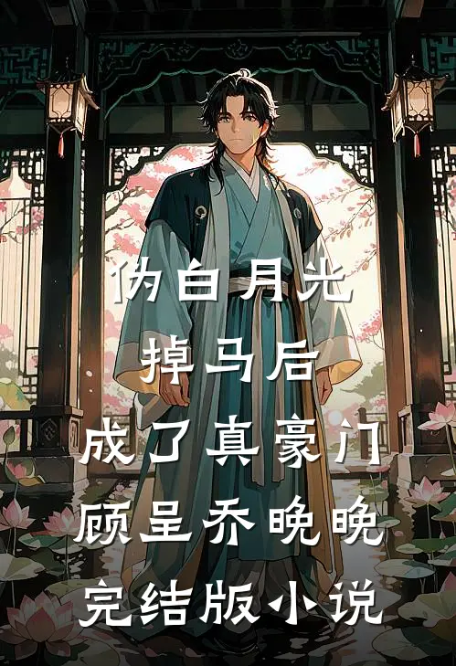 伪白月光掉马后，成了真豪门顾呈乔晚晚完结版小说