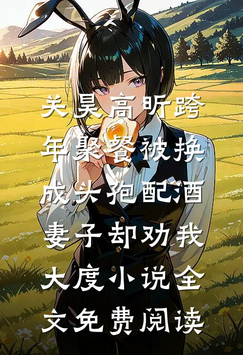 关昊高昕跨年聚餐被换成头孢配酒，妻子却劝我大度小说全文免费阅读