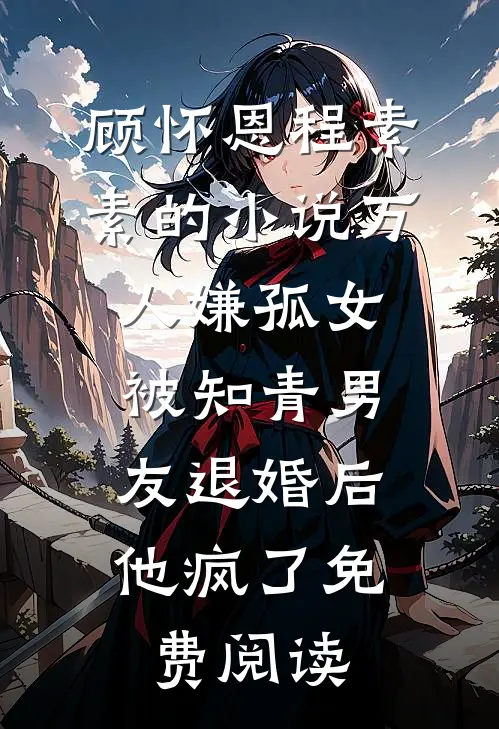 顾怀恩程素素的小说万人嫌孤女被知青男友退婚后，他疯了免费阅读