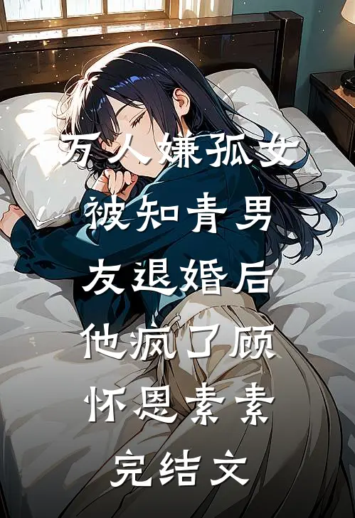万人嫌孤女被知青男友退婚后，他疯了顾怀恩素素完结文