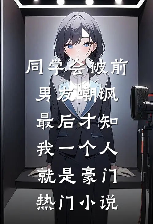 同学会被前男友嘲讽，最后才知我一个人就是豪门热门小说