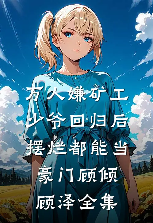 万人嫌矿工少爷回归后，摆烂都能当豪门顾倾顾泽全集