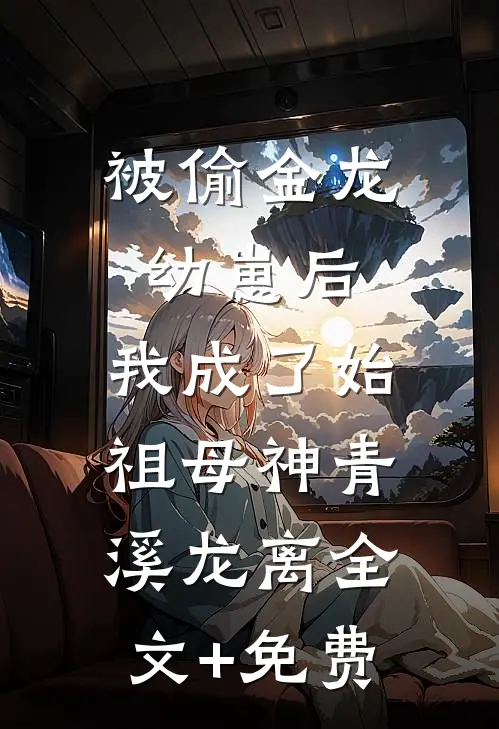 被偷金龙幼崽后，我成了始祖母神青溪龙离全文+免费