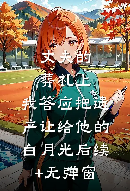 丈夫的葬礼上，我答应把遗产让给他的白月光后续+无弹窗