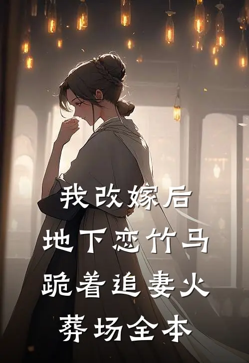 我改嫁后，地下恋竹马跪着追妻火葬场全本
