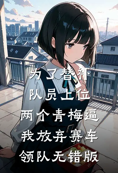 为了替补队员上位，两个青梅逼我放弃赛车领队无错版
