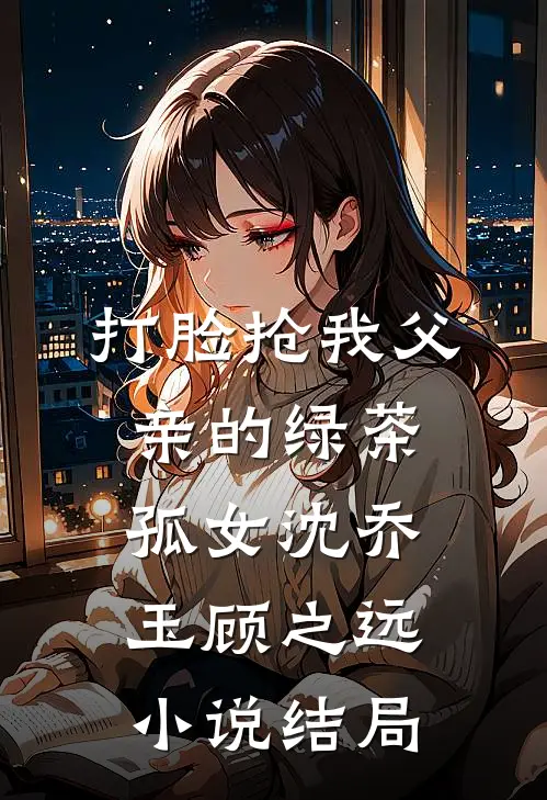 打脸抢我父亲的绿茶孤女沈乔玉顾之远小说结局