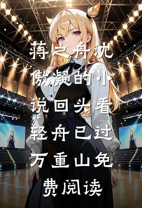 蒋之舟沈傲凝的小说回头看，轻舟已过万重山免费阅读