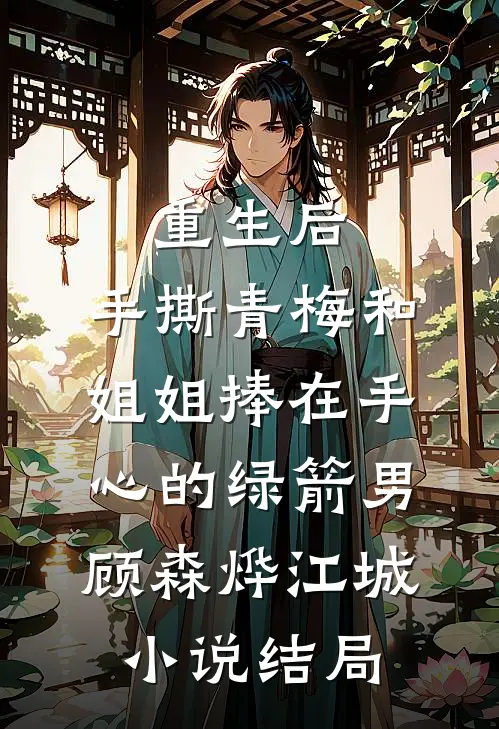 重生后，手撕青梅和姐姐捧在手心的绿箭男顾森烨江城小说结局