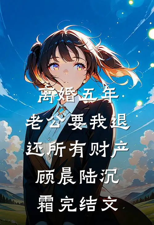离婚五年，老公要我退还所有财产顾晨陆沉霜完结文