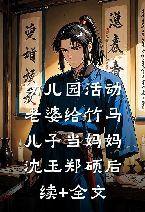 幼儿园活动，老婆给竹马儿子当妈妈沈玉郑硕后续+全文