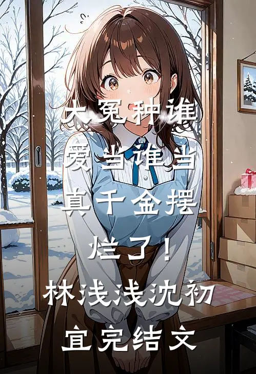 大冤种谁爱当谁当，真千金摆烂了！林浅浅沈初宜完结文