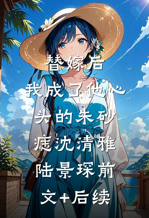 替嫁后，我成了他心头的朱砂痣沈清雅陆景琛前文+后续