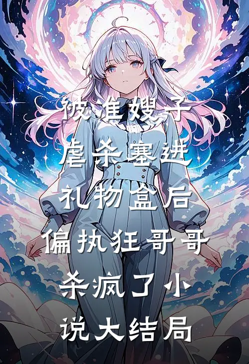被准嫂子虐杀塞进礼物盒后，偏执狂哥哥杀疯了小说大结局