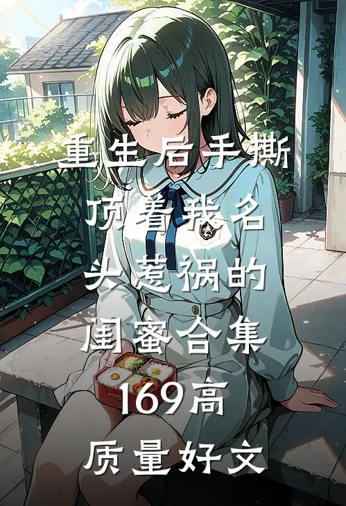 重生后手撕顶着我名头惹祸的闺蜜合集169高质量好文