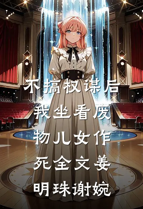 不搞权谋后，我坐看废物儿女作死全文姜明珠谢婉