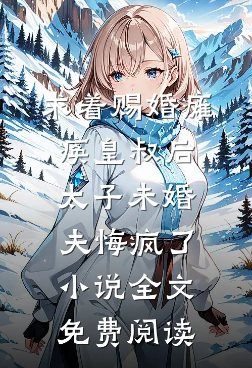求着赐婚瘫痪皇叔后，太子未婚夫悔疯了小说全文免费阅读