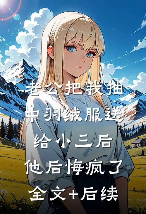 老公把我抽中羽绒服送给小三后，他后悔疯了全文+后续
