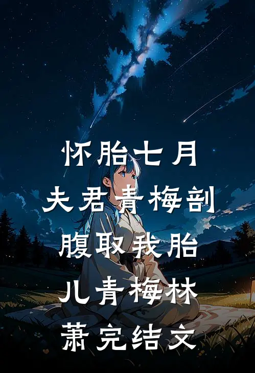怀胎七月，夫君青梅剖腹取我胎儿青梅林萧完结文