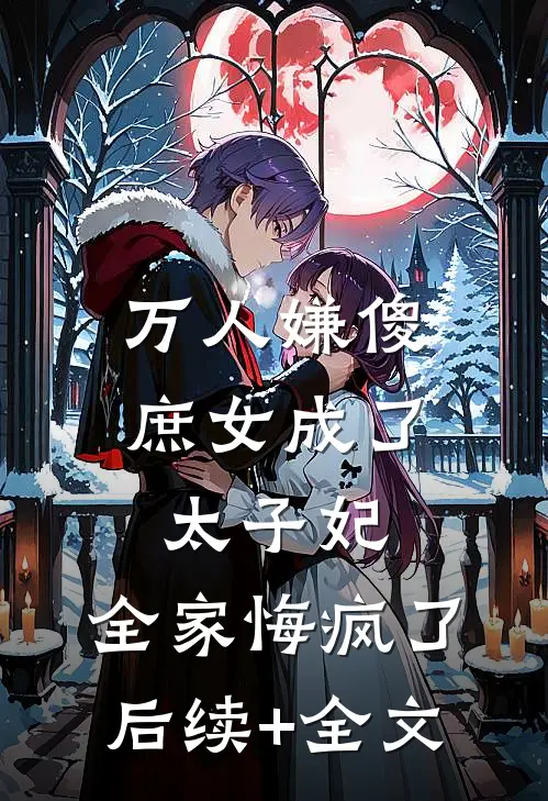 万人嫌傻庶女成了太子妃，全家悔疯了后续+全文