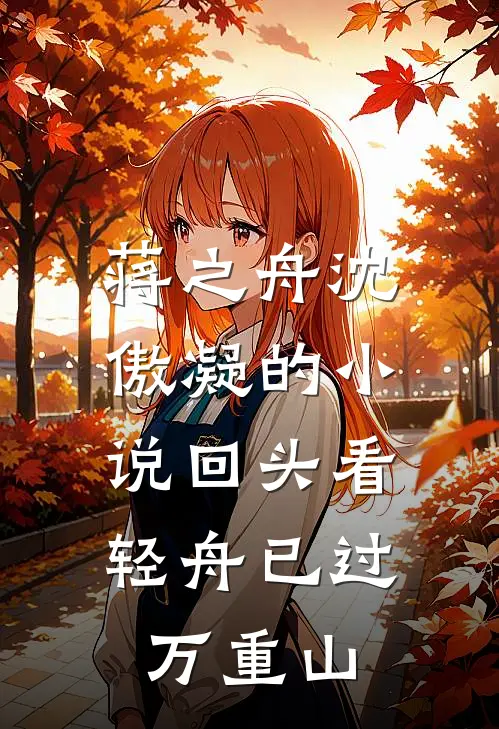 蒋之舟沈傲凝的小说回头看，轻舟已过万重山