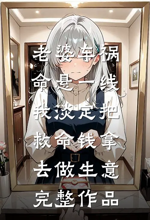 老婆车祸命悬一线，我淡定把救命钱拿去做生意完整作品