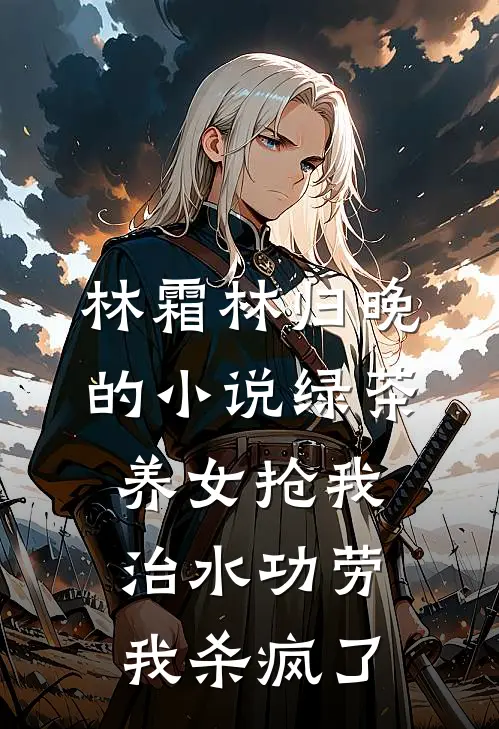 林霜林归晚的小说绿茶养女抢我治水功劳，我杀疯了