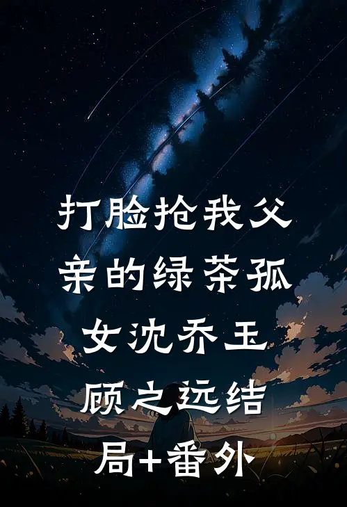 打脸抢我父亲的绿茶孤女沈乔玉顾之远结局+番外