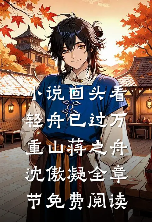 小说回头看，轻舟已过万重山蒋之舟沈傲凝全章节免费阅读