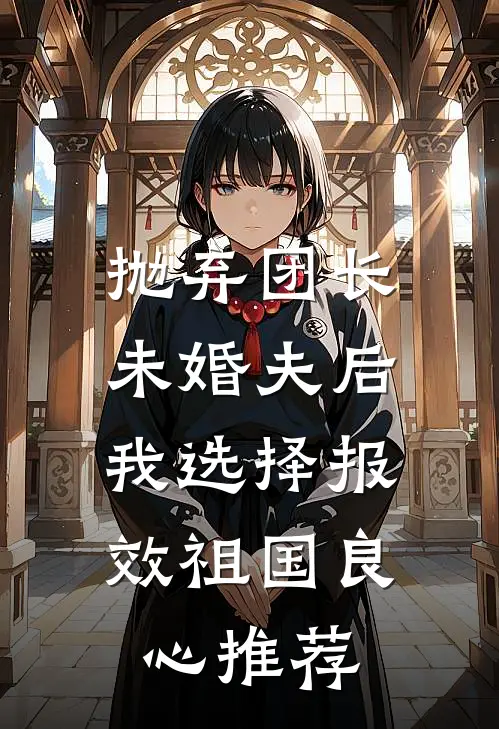 抛弃团长未婚夫后，我选择报效祖国良心推荐