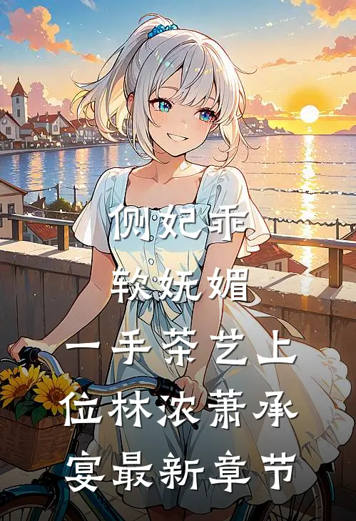 侧妃乖软妩媚，一手茶艺上位林浓萧承宴最新章节